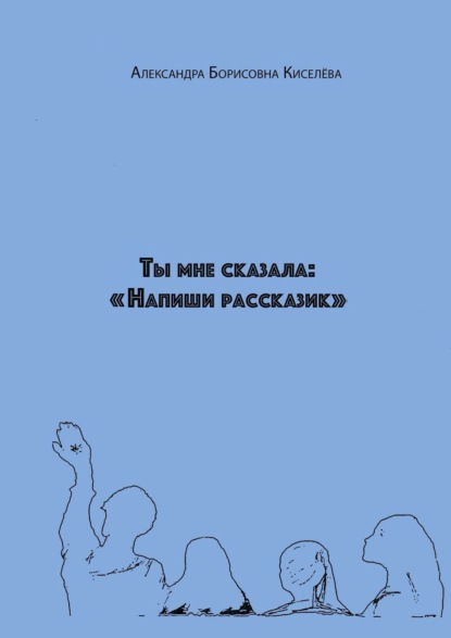 Ты мне сказала: «Напиши рассказик» — Александра Борисовна Киселёва