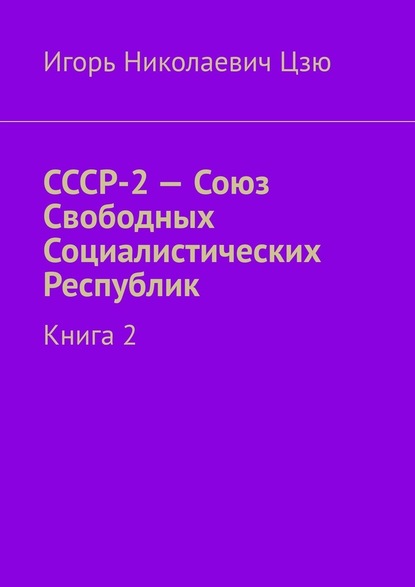 СССР-2 – Союз Свободных Социалистических Республик. Книга 2 - Игорь Николаевич Цзю