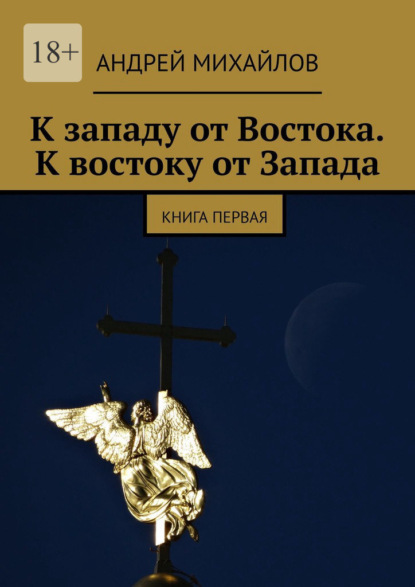 К западу от Востока. К востоку от Запада. Книга первая — Андрей Михайлов