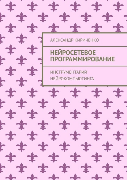 Нейросетевое программирование. Инструментарий нейрокомпьютинга - Александр Кириченко