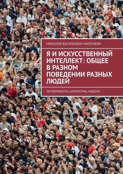 Я и искусственный интеллект: общее в разном поведении разных людей. Эксперименты, алгоритмы, модели - Николай Васильевич Марочкин