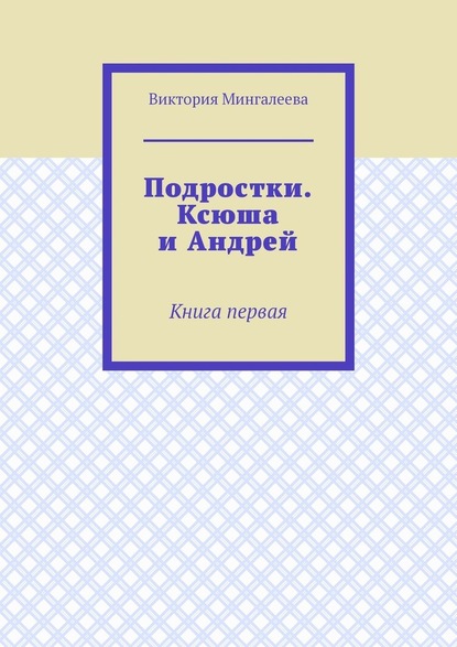 Подростки. Ксюша и Андрей. Книга первая - Виктория Мингалеева