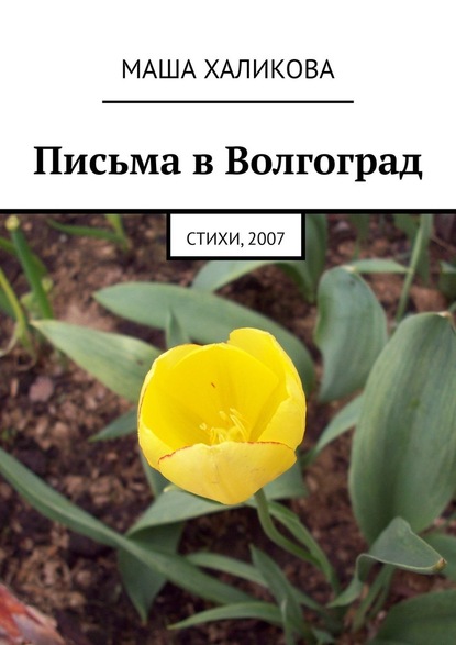 Письма в Волгоград. Стихи, 2007 - Маша Халикова