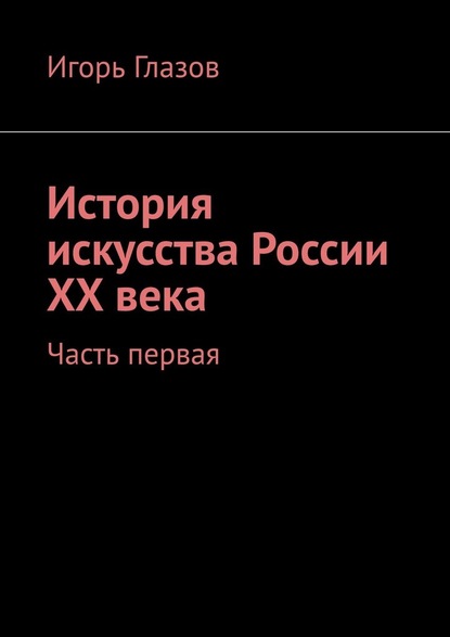 История искусства России ХХ века. Часть первая - Игорь Глазов