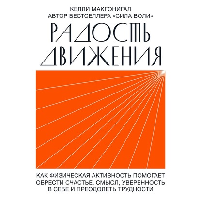 Радость движения. Как физическая активность помогает обрести счастье, смысл, уверенность в себе и преодолеть трудности - Келли Макгонигал