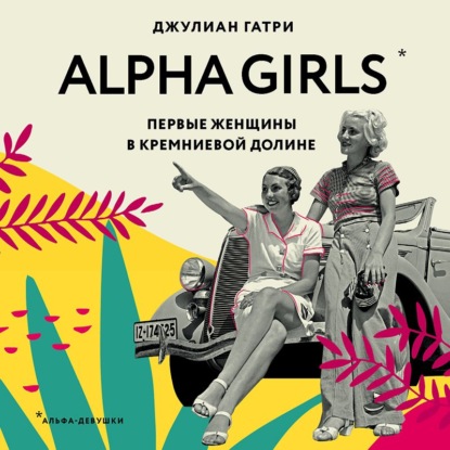 Alpha Girls. Первые женщины в Кремниевой долине - Джулиан Гатри