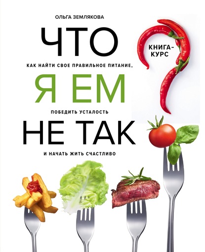 Что я ем не так? Как найти свое правильное питание, победить усталость и начать жить счастливо — Ольга Землякова