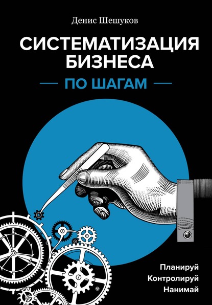 Систематизация бизнеса по шагам. Планируй, контролируй, нанимай — Денис Шешуков