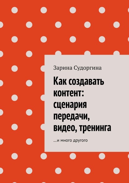 Как создавать контент: сценария передачи, видео, тренинга. …и много другого — Зарина Судоргина