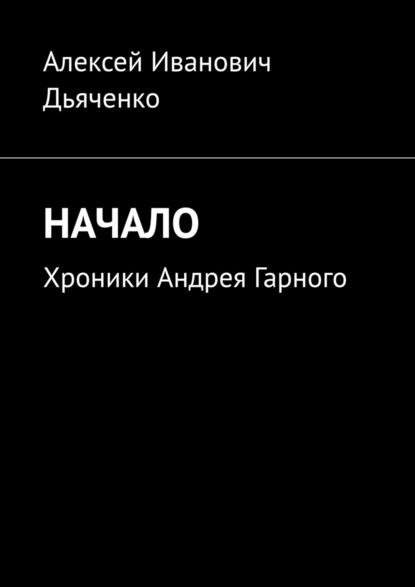 Начало. Хроники Андрея Гарного — Алексей Иванович Дьяченко