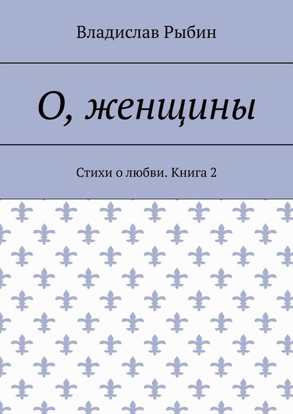 О, женщины. Стихи о любви. Книга 2 - Владислав Рыбин