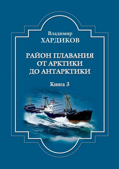 Район плавания от Арктики до Антарктики. Книга 3 — Владимир Хардиков