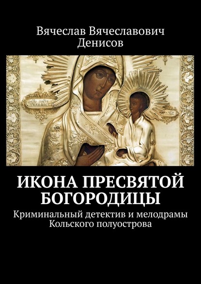 Икона Пресвятой Богородицы. Криминальный детектив и мелодрамы Кольского полуострова — Вячеслав Вячеславович Денисов