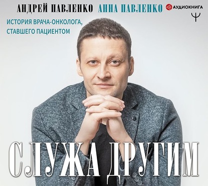 Служа другим. История врача-онколога, ставшего пациентом - Андрей Павленко