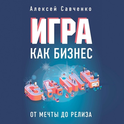 Игра как бизнес. От мечты до релиза - Алексей Савченко