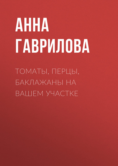 Томаты, перцы, баклажаны на вашем участке - Анна Гаврилова