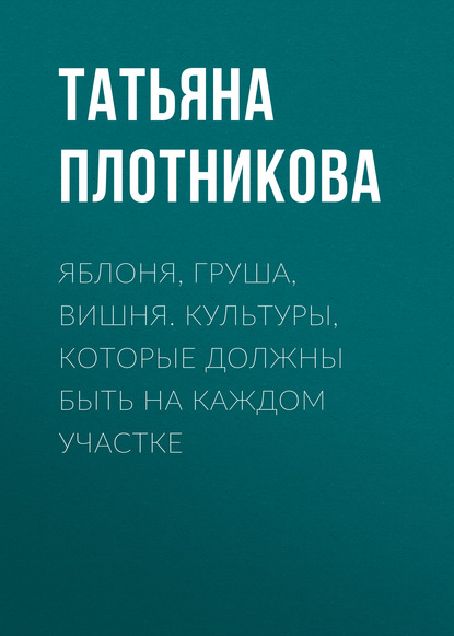 Яблоня, груша, вишня. Культуры, которые должны быть на каждом участке — Татьяна Плотникова