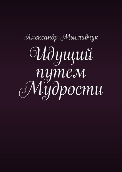 Идущий путем Мудрости - Александр Мысливчук