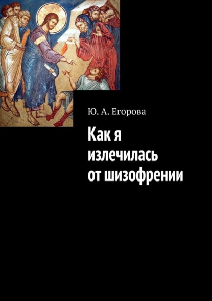 Как я излечилась от шизофрении - Ю. А. Егорова