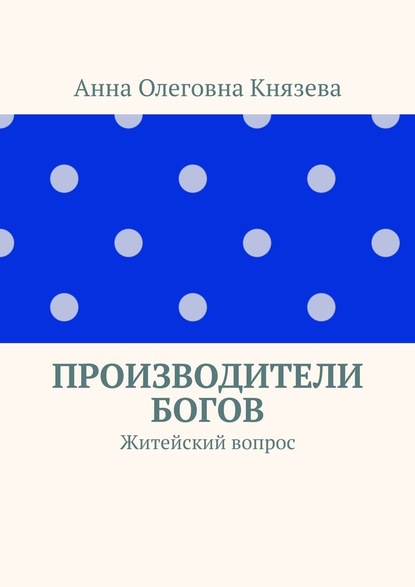 Производители Богов. Житейский вопрос - Анна Олеговна Князева