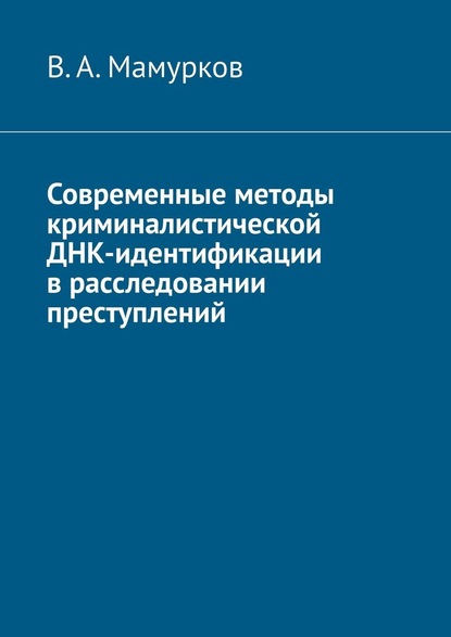 Современные методы криминалистической ДНК-идентификации в расследовании преступлений - В. А. Мамурков