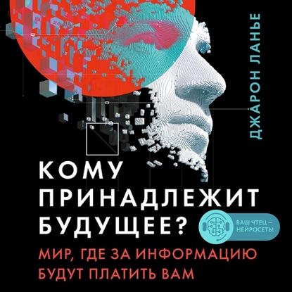 Кому принадлежит будущее? Мир, где за информацию платить будут вам — Джарон Ланье