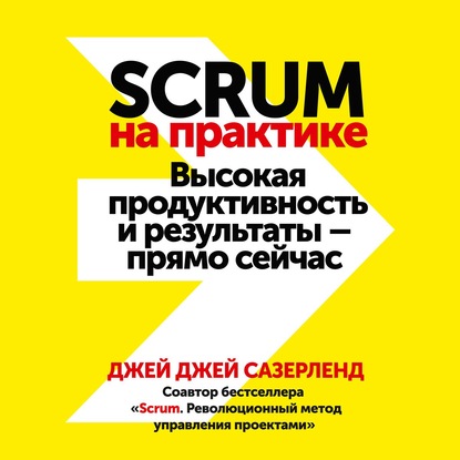 Scrum на практике. Высокая продуктивность и результаты – прямо сейчас — Джей Джей Сазерленд