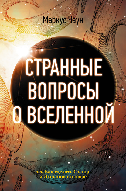 Странные вопросы о Вселенной, или Как сделать Солнце из бананового пюре - Маркус Чаун