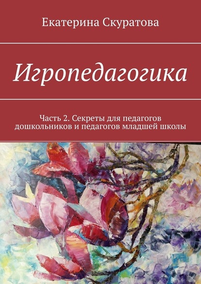 Игропедагогика. Часть 2. Секреты для педагогов дошкольников и педагогов младшей школы - Екатерина Скуратова