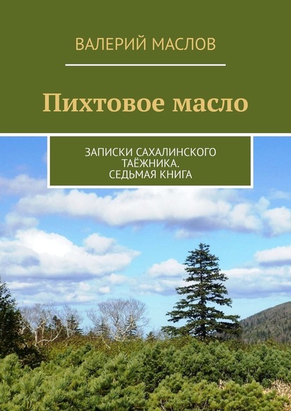 Пихтовое масло. Записки сахалинского таёжника. Седьмая книга — Валерий Михайлович Маслов