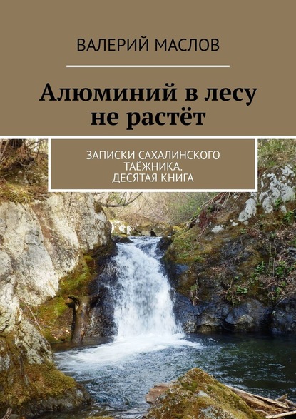 Алюминий в лесу не растёт. Записки сахалинского таёжника. Десятая книга - Валерий Михайлович Маслов