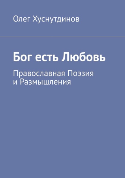 Бог есть Любовь. Православная Поэзия и Размышления - Олег Хуснутдинов