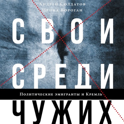 Свои среди чужих. Политические эмигранты и Кремль: Соотечественники, агенты и враги режима - Ирина Бороган