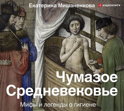 Чумазое Средневековье. Мифы и легенды о гигиене - Екатерина Мишаненкова