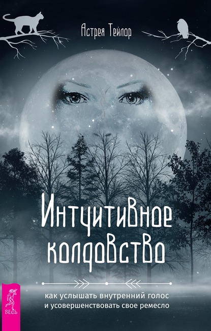 Интуитивное колдовство: как услышать внутренний голос и усовершенствовать свое ремесло — Астрея Тейлор