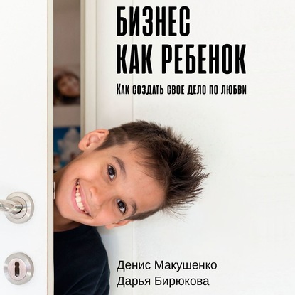 Бизнес как ребенок. Как создать своё дело по любви - Денис Макушенко