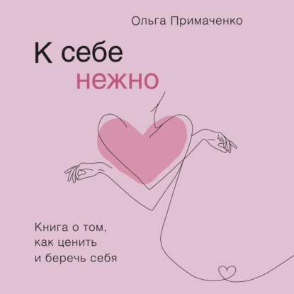 К себе нежно. Книга о том, как ценить и беречь себя - Ольга Примаченко