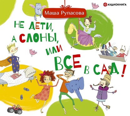 Не дети, а слоны, или Все в сад! - Маша Рупасова