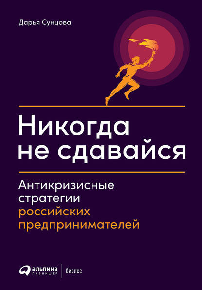 Никогда не сдавайся. Антикризисные стратегии российских предпринимателей - Дарья Сунцова