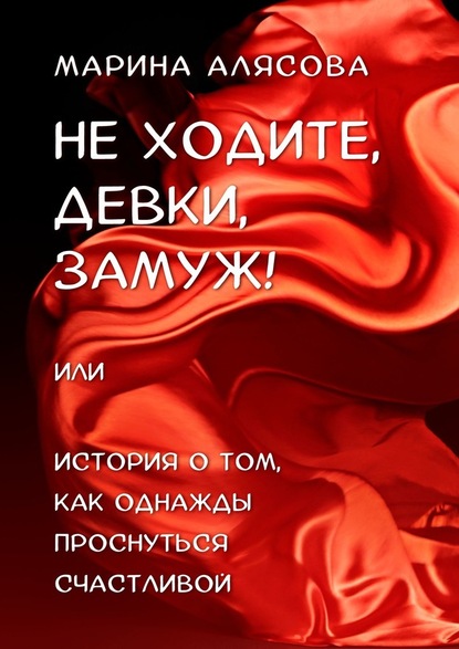 Не ходите, девки, замуж! или История о том, как однажды проснуться счастливой — Марина Алясова