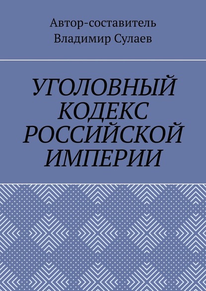 УГОЛОВНЫЙ КОДЕКС РОССИЙСКОЙ ИМПЕРИИ - Владимир Сулаев