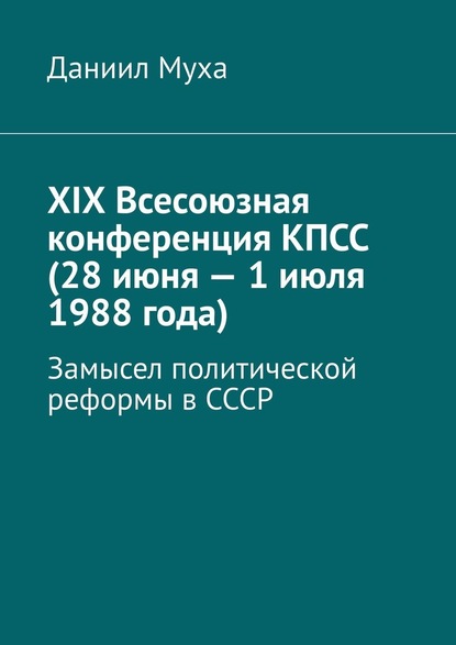 XIX Всесоюзная конференция КПСС (28 июня – 1 июля 1988 года). Замысел политической реформы в СССР - Даниил Муха