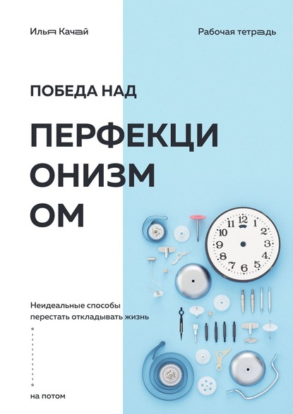 Победа над перфекционизмом. Неидеальные способы перестать откладывать жизнь на потом - Илья Качай