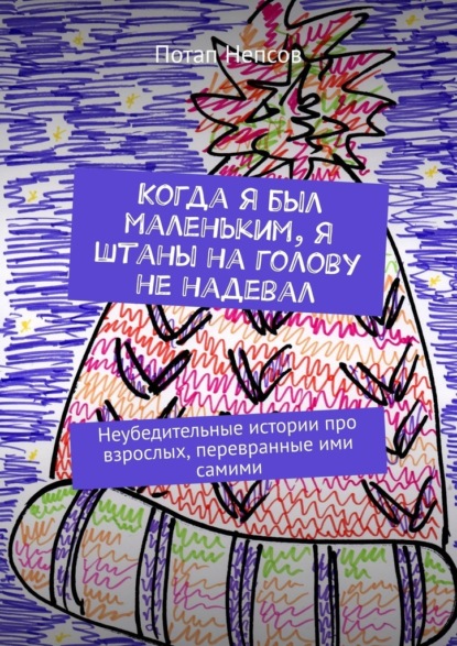 Когда я был маленьким, я штаны на голову не надевал. Неубедительные истории про взрослых, перевранные ими самими — Потап Непсов