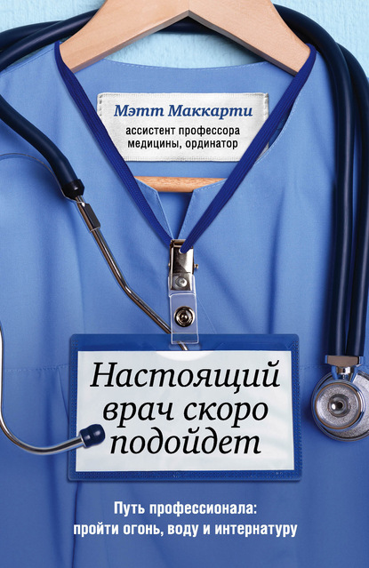 Настоящий врач скоро подойдет. Путь профессионала: пройти огонь, воду и интернатуру — Мэтт Маккарти