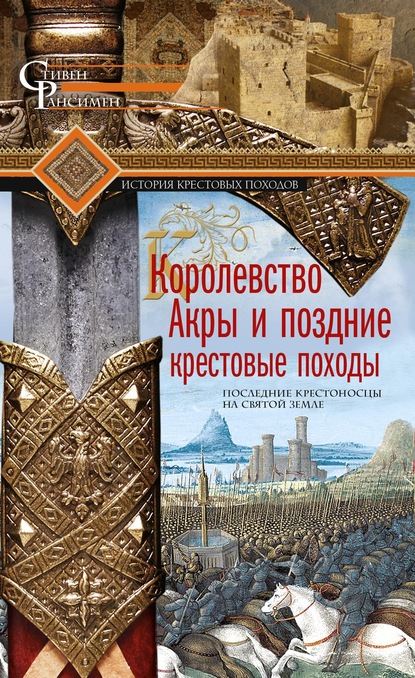 Королевство Акры и поздние крестовые походы. Последние крестоносцы на Святой земле — Стивен Рансимен