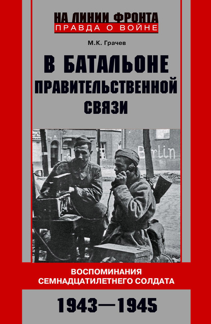 В батальоне правительственной связи. Воспоминания семнадцатилетнего солдата. 1943—1945 - Михаил Грачев