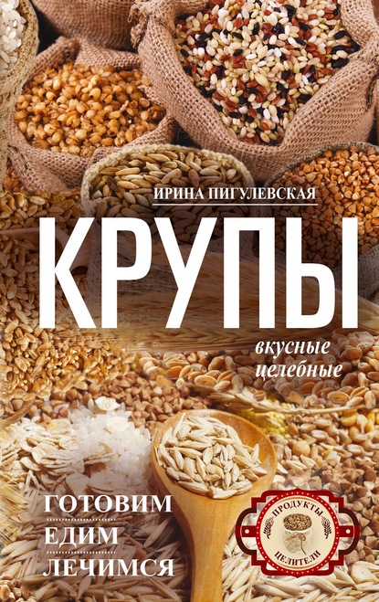 Крупы вкусные, целебные. Готовим, едим, лечимся - И. С. Пигулевская