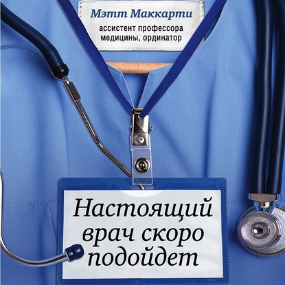 Настоящий врач скоро подойдет. Путь профессионала: пройти огонь, воду и интернатуру — Мэтт Маккарти