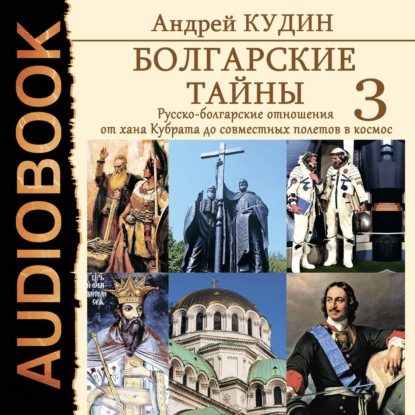 Болгарские тайны. Русско-болгарские отношения от хана Кубрата до совместных полетов в космос - Андрей Кудин